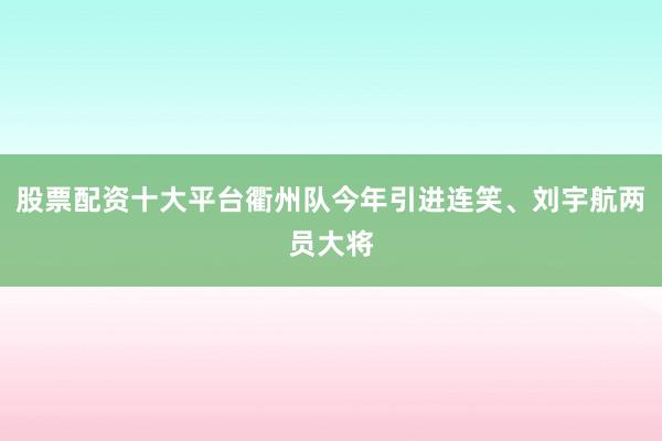 股票配资十大平台衢州队今年引进连笑、刘宇航两员大将