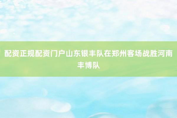 配资正规配资门户山东银丰队在郑州客场战胜河南丰博队