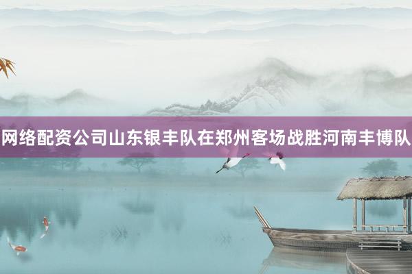 网络配资公司山东银丰队在郑州客场战胜河南丰博队