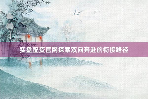 实盘配资官网探索双向奔赴的衔接路径