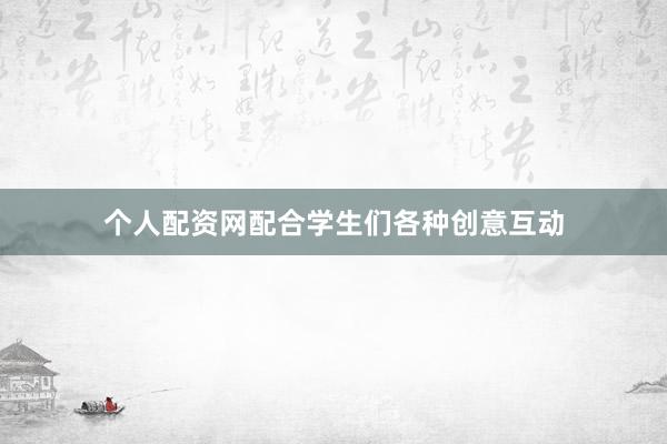 个人配资网配合学生们各种创意互动