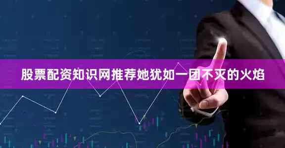 股票配资知识网推荐她犹如一团不灭的火焰