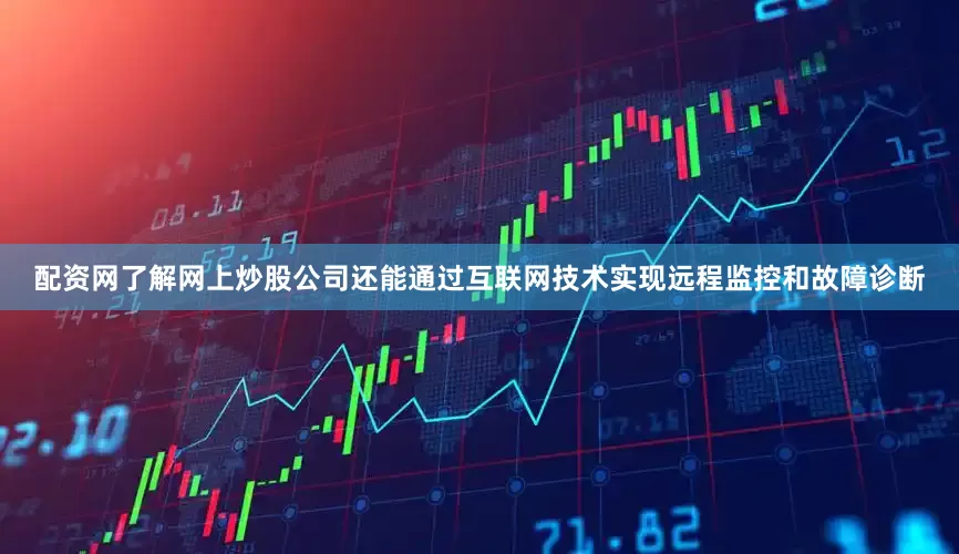 配资网了解网上炒股公司还能通过互联网技术实现远程监控和故障诊断