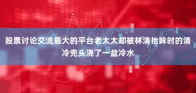 股票讨论交流最大的平台老太太却被林清抬眸时的清冷兜头浇了一盆冷水