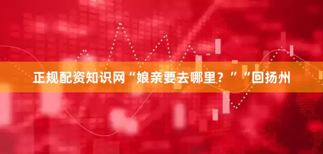 正规配资知识网“娘亲要去哪里？”“回扬州