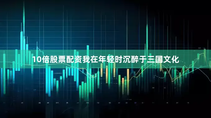 10倍股票配资我在年轻时沉醉于三国文化