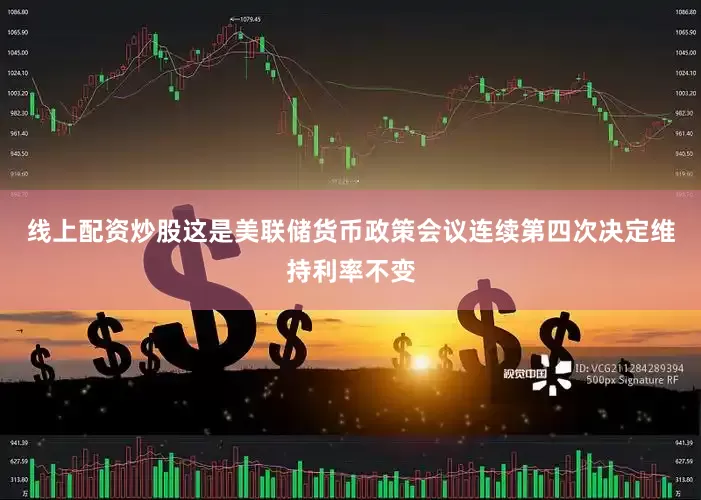 线上配资炒股这是美联储货币政策会议连续第四次决定维持利率不变