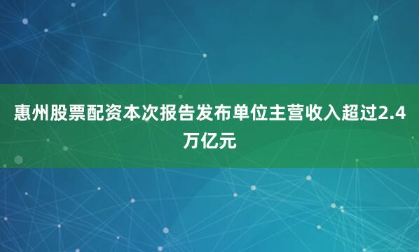 惠州股票配资本次报告发布单位主营收入超过2.4万亿元