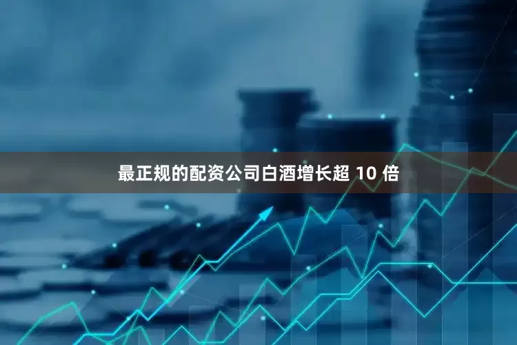 最正规的配资公司白酒增长超 10 倍