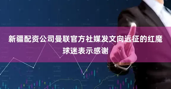 新疆配资公司　　曼联官方社媒发文向远征的红魔球迷表示感谢