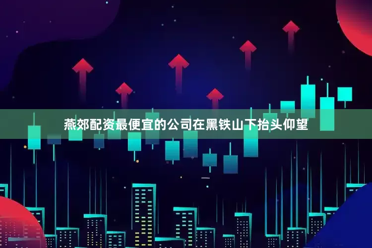 燕郊配资最便宜的公司　　在黑铁山下抬头仰望