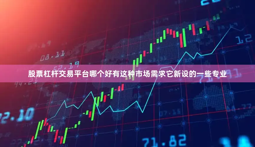 股票杠杆交易平台哪个好有这种市场需求它新设的一些专业