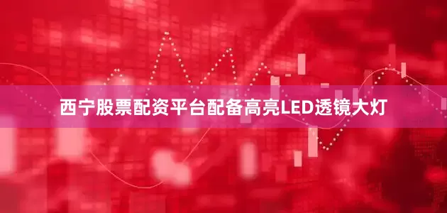 西宁股票配资平台配备高亮LED透镜大灯