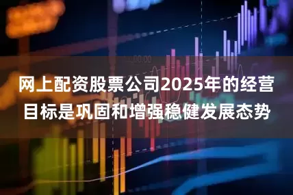 网上配资股票公司2025年的经营目标是巩固和增强稳健发展态势