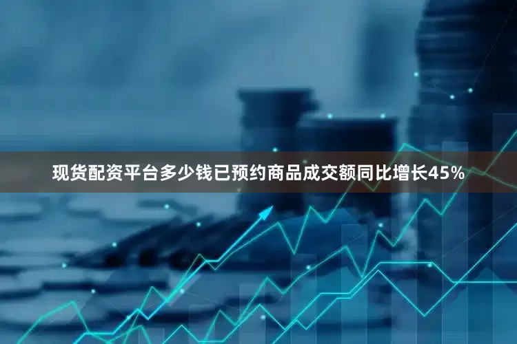 现货配资平台多少钱已预约商品成交额同比增长45%