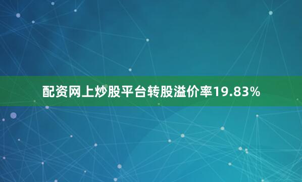 配资网上炒股平台转股溢价率19.83%