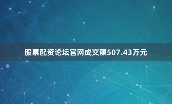 股票配资论坛官网成交额507.43万元