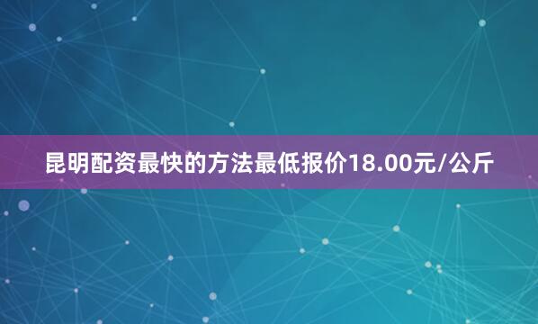 昆明配资最快的方法最低报价18.00元/公斤