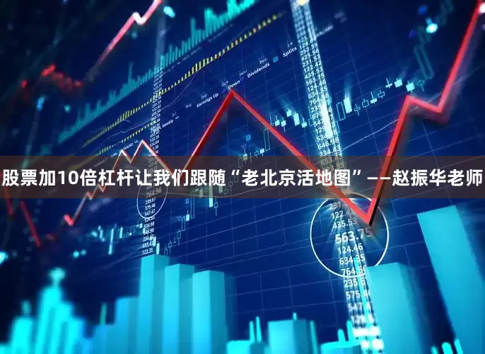 股票加10倍杠杆让我们跟随“老北京活地图”——赵振华老师