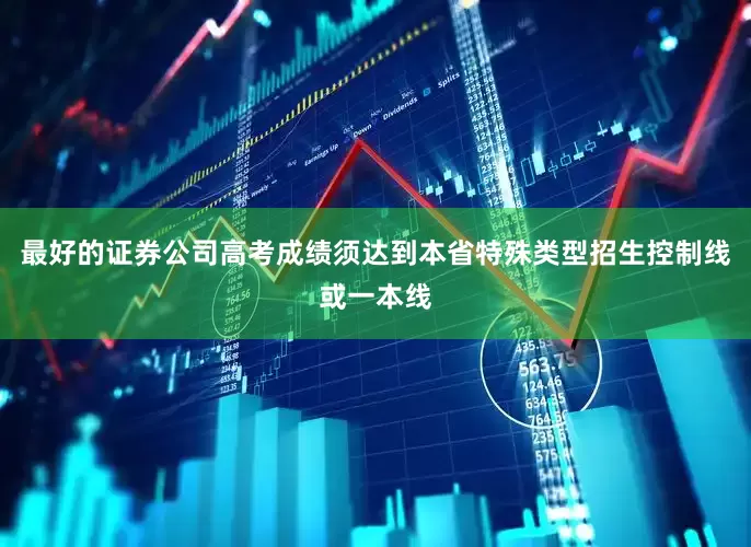 最好的证券公司高考成绩须达到本省特殊类型招生控制线或一本线