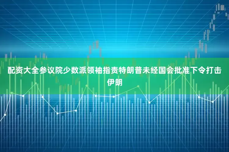配资大全参议院少数派领袖指责特朗普未经国会批准下令打击伊朗