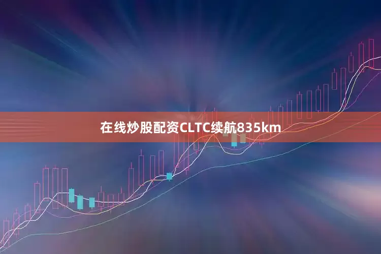 在线炒股配资CLTC续航835km