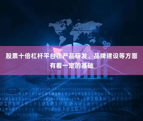 股票十倍杠杆平台在产品研发、品牌建设等方面有着一定的基础