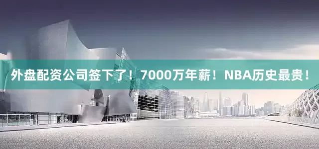 外盘配资公司签下了！7000万年薪！NBA历史最贵！