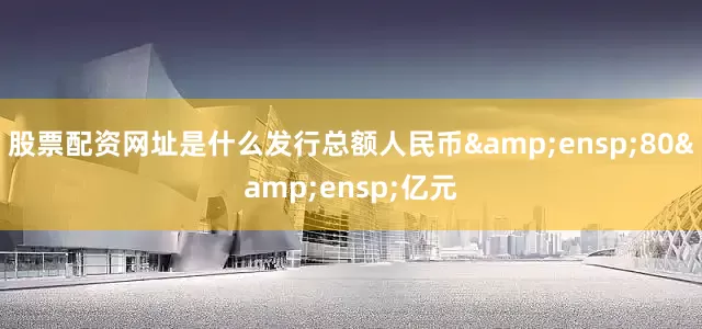 股票配资网址是什么发行总额人民币 80 亿元