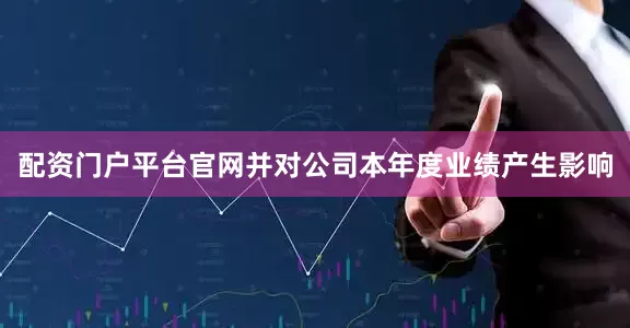 配资门户平台官网并对公司本年度业绩产生影响
