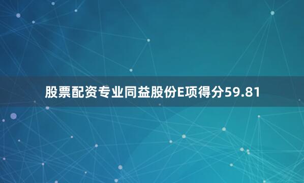 股票配资专业同益股份E项得分59.81
