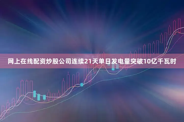 网上在线配资炒股公司连续21天单日发电量突破10亿千瓦时