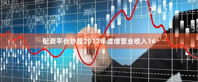 配资平台炒股2017年虚增营业收入16
