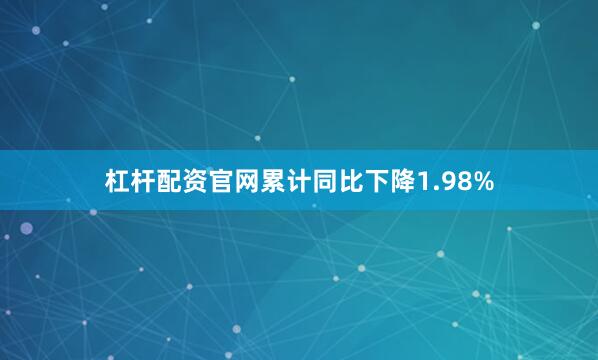 杠杆配资官网累计同比下降1.98%