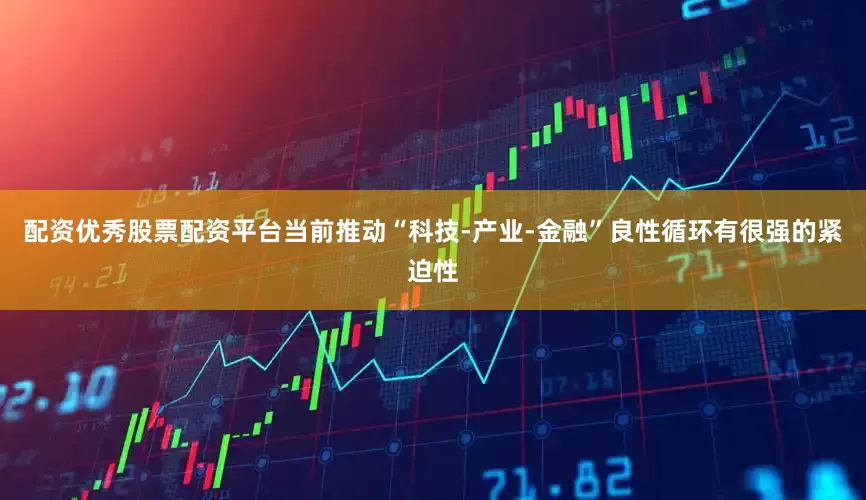 配资优秀股票配资平台当前推动“科技-产业-金融”良性循环有很强的紧迫性