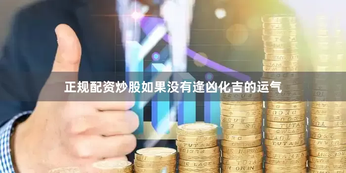 正规配资炒股如果没有逢凶化吉的运气