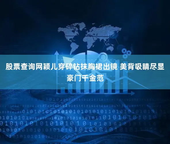 股票查询网颖儿穿碎钻抹胸裙出镜 美背吸睛尽显豪门千金范