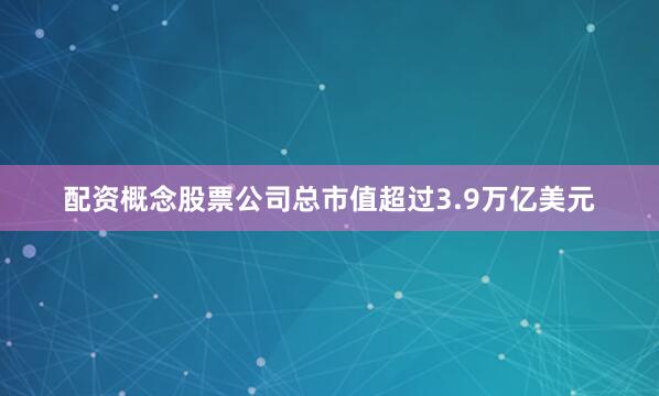 配资概念股票公司总市值超过3.9万亿美元