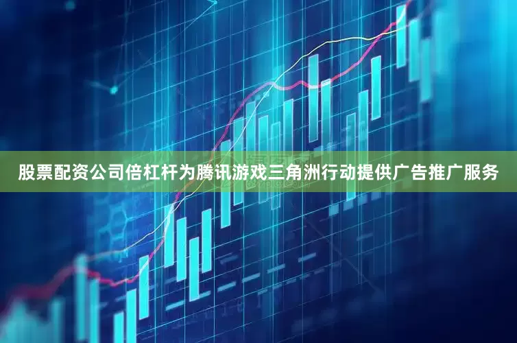 股票配资公司倍杠杆为腾讯游戏三角洲行动提供广告推广服务
