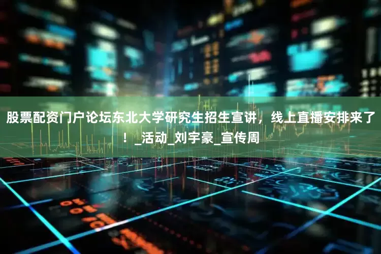 股票配资门户论坛东北大学研究生招生宣讲，线上直播安排来了！_活动_刘宇豪_宣传周