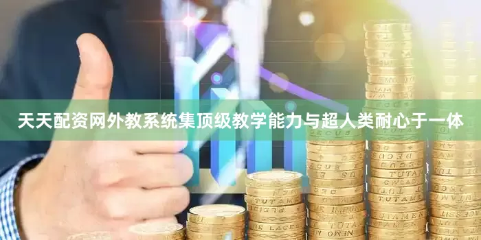 天天配资网外教系统集顶级教学能力与超人类耐心于一体