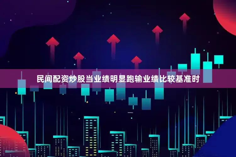 民间配资炒股当业绩明显跑输业绩比较基准时