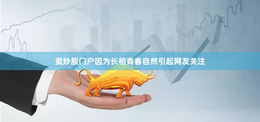 资炒股门户因为长相青春自然引起网友关注