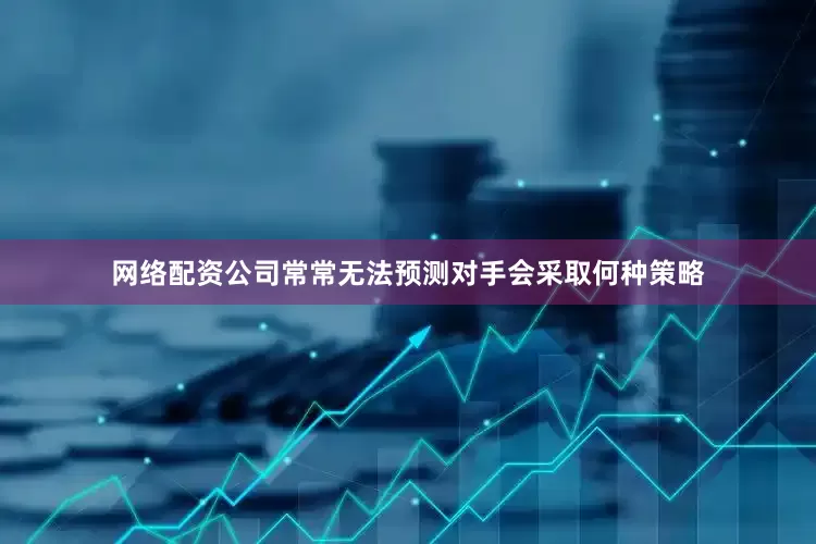 网络配资公司常常无法预测对手会采取何种策略