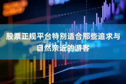股票正规平台特别适合那些追求与自然亲近的游客
