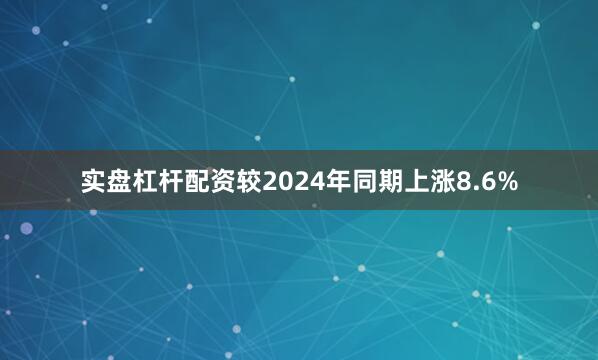 实盘杠杆配资较2024年同期上涨8.6%