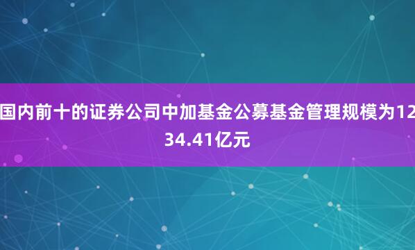 国内前十的证券公司中加基金公募基金管理规模为1234.41亿元