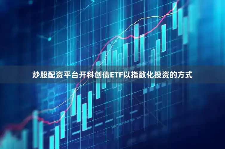 炒股配资平台开科创债ETF以指数化投资的方式