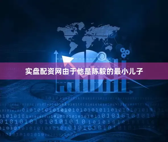 实盘配资网由于他是陈毅的最小儿子