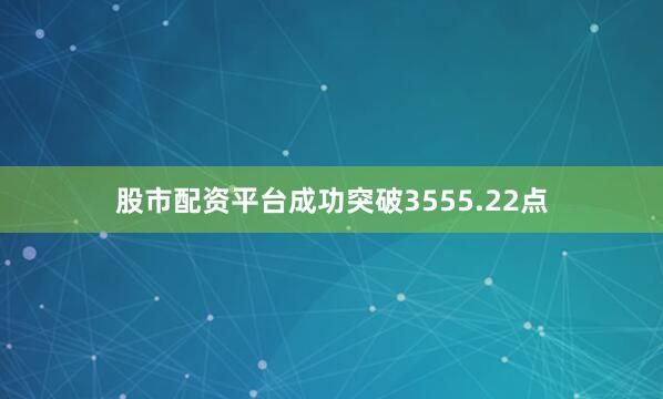 股市配资平台成功突破3555.22点